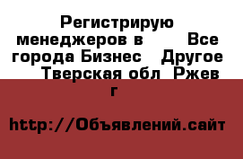 Регистрирую менеджеров в  NL - Все города Бизнес » Другое   . Тверская обл.,Ржев г.